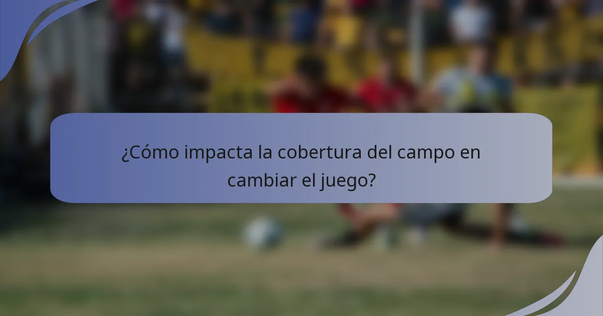 ¿Cómo impacta la cobertura del campo en cambiar el juego?