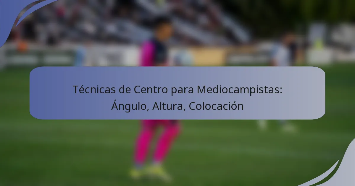 Técnicas de Centro para Mediocampistas: Ángulo, Altura, Colocación