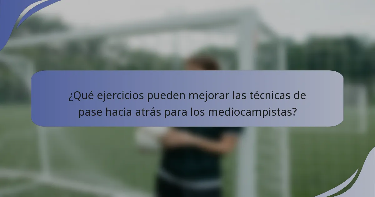 ¿Qué ejercicios pueden mejorar las técnicas de pase hacia atrás para los mediocampistas?